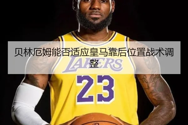 贝林厄姆能否适应皇马靠后位置战术调整