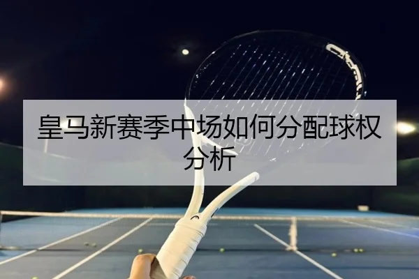 皇马新赛季中场如何分配球权分析