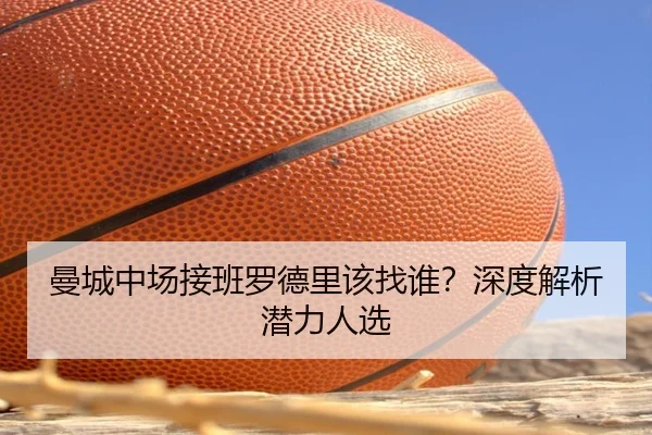 曼城中场接班罗德里该找谁？深度解析潜力人选