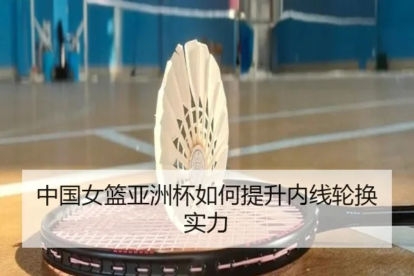 中国女篮亚洲杯如何提升内线轮换实力
